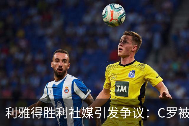 利雅得胜利社媒引发争议：C罗被称为历史最佳的风波